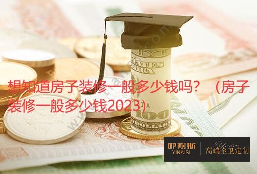 想知道房子裝修一般多少錢嗎？（房子裝修一般多少錢2023）